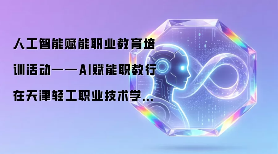 人工智能赋能职业教育培训活动——AI赋能职教行在天津轻工职业技术学院举办