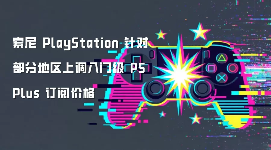 索尼 PlayStation 针对部分地区上调入门级 PS Plus 订阅价格