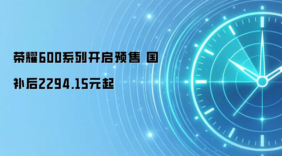荣耀600系列开启预售 国补后2294.15元起