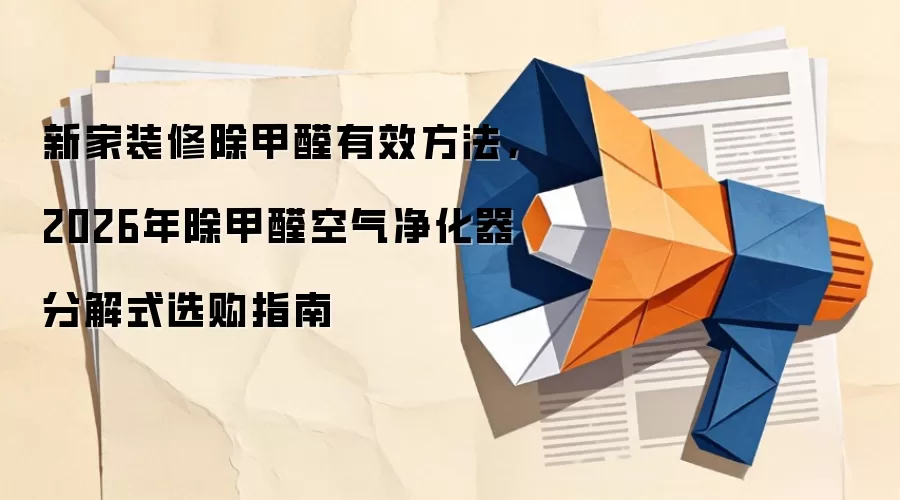 新家装修除甲醛有效方法,2026年除甲醛空气净化器分解式选购指南