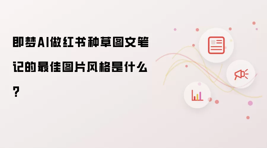 即梦AI做红书种草图文笔记的最佳图片风格是什么?