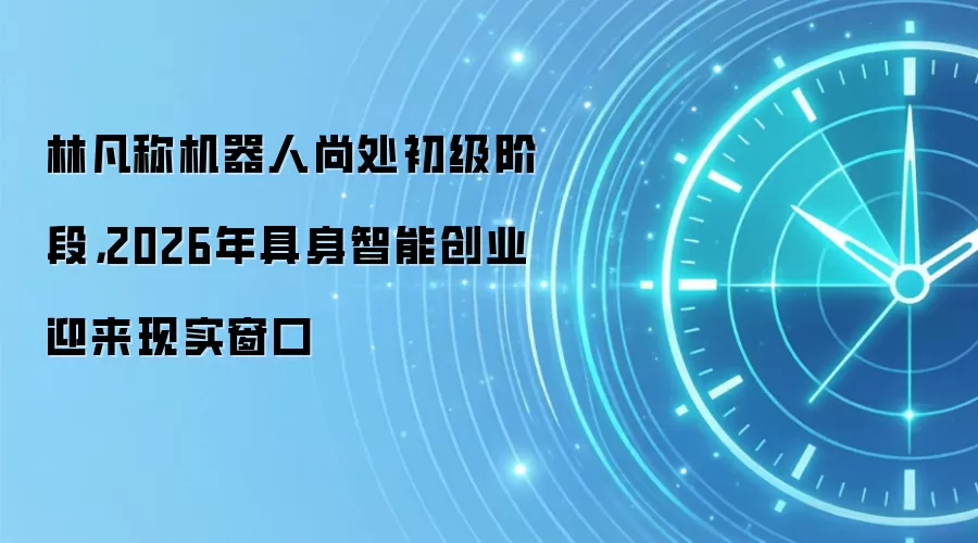 林凡称机器人尚处初级阶段，2026年具身智能创业迎来现实窗口