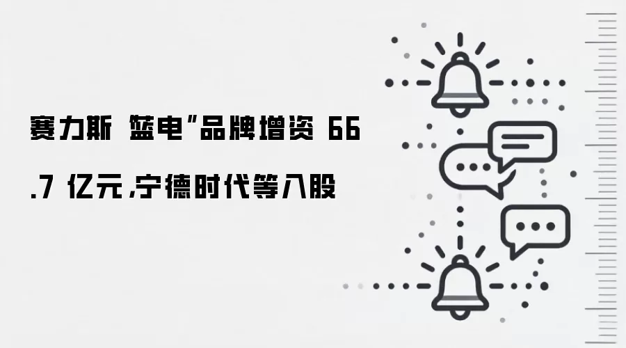 赛力斯“蓝电”品牌增资 66.7 亿元,宁德时代等入股