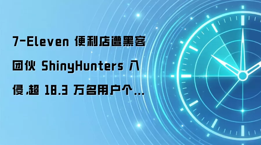 7-Eleven 便利店遭黑客团伙 ShinyHunters 入侵,超 18.3 万名用户个人信息泄露