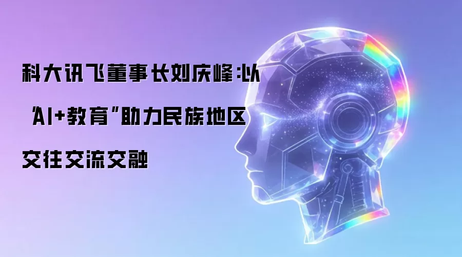 科大讯飞董事长刘庆峰:以“AI+教育”助力民族地区交往交流交融