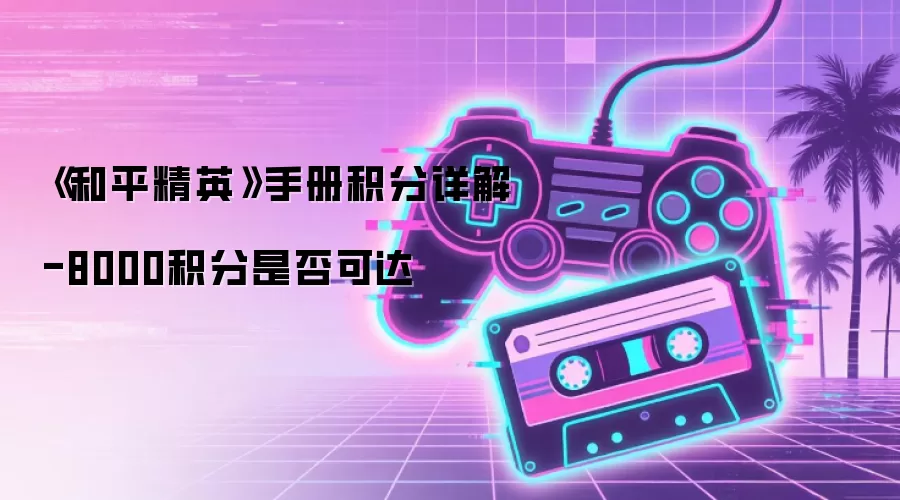 《和平精英》手册积分详解-8000积分是否可达