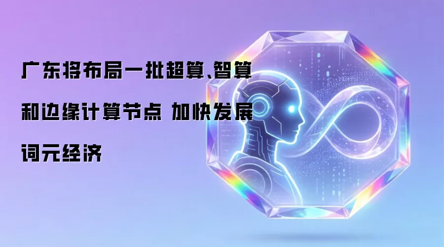 广东将布局一批超算、智算和边缘计算节点 加快发展词元经济