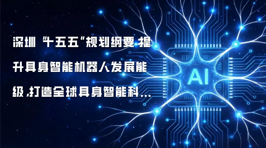 深圳“十五五”规划纲要:提升具身智能机器人发展能级,打造全球具身智能科技创新和产业发展高地