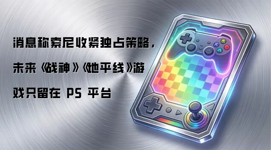 消息称索尼收紧独占策略,未来《战神》《地平线》游戏只留在PS平台