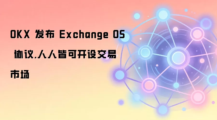 OKX 发布 Exchange OS 协议,人人皆可开设交易市场