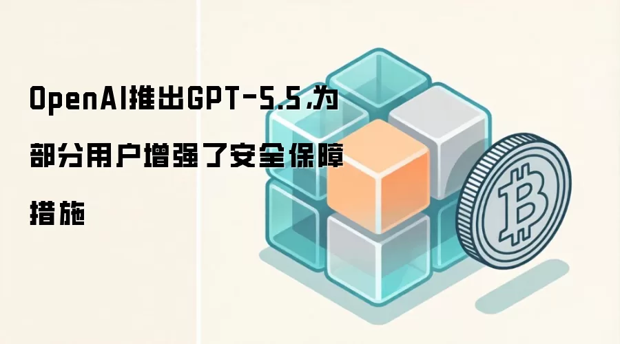 OpenAI推出GPT-5.5,为部分用户增强了安全保障措施