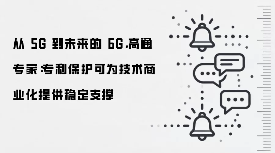 从 5G 到未来的 6G,高通专家:专利保护可为技术商业化提供稳定支撑