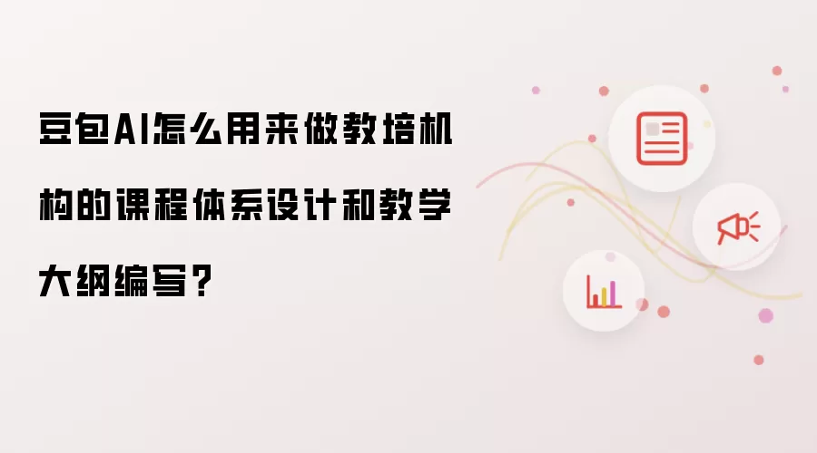 豆包AI怎么用来做教培机构的课程体系设计和教学大纲编写？