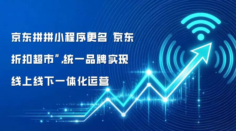 京东拼拼小程序更名“京东折扣超市”,统一品牌实现线上线下一体化运营