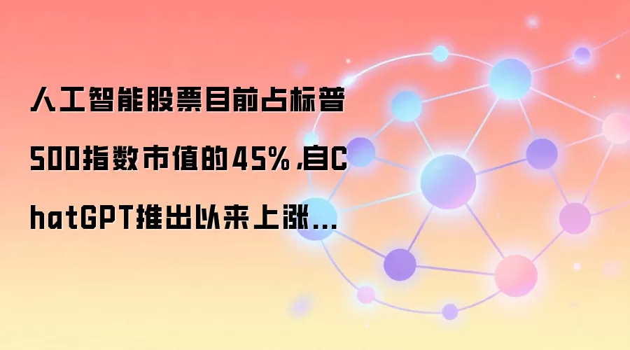 人工智能股票目前占标普500指数市值的45%,自ChatGPT推出以来上涨了20个百分点。