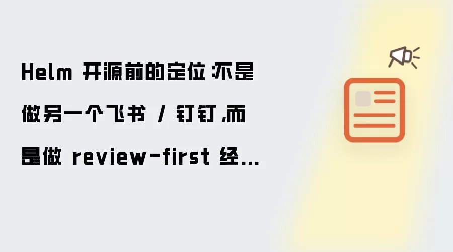 Helm 开源前的定位:不是做另一个飞书 / 钉钉,而是做 review-first 经营推进层