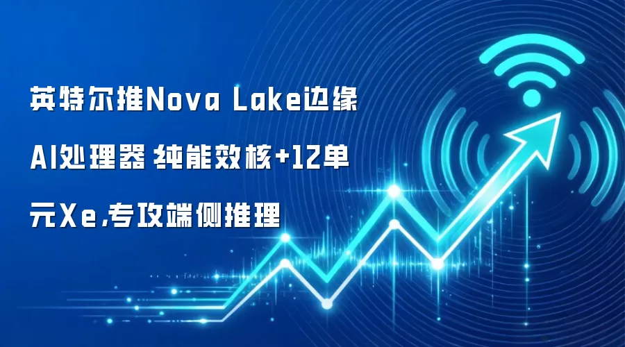 英特尔推Nova Lake边缘AI处理器:纯能效核+12单元Xe,专攻端侧推理