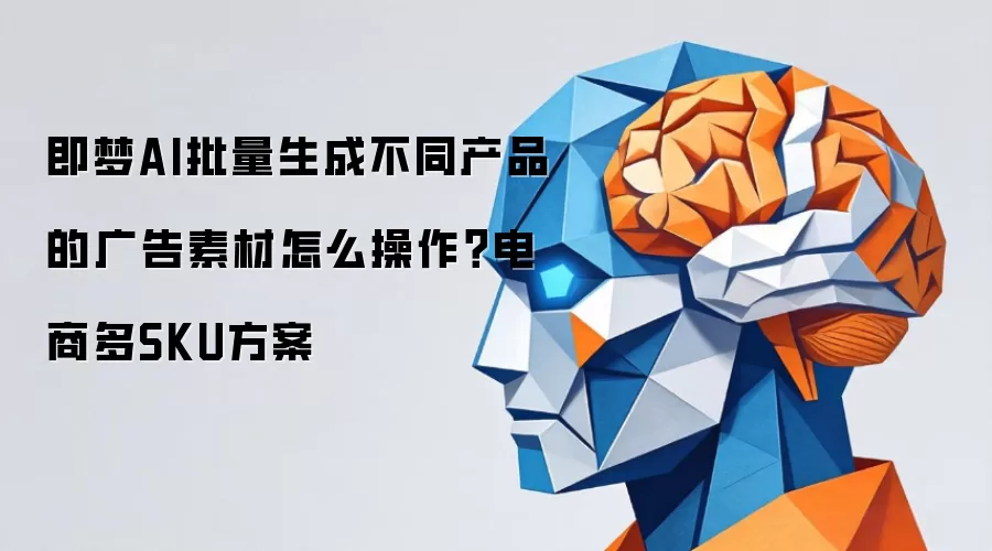 即梦AI批量生成不同产品的广告素材怎么操作?电商多SKU方案