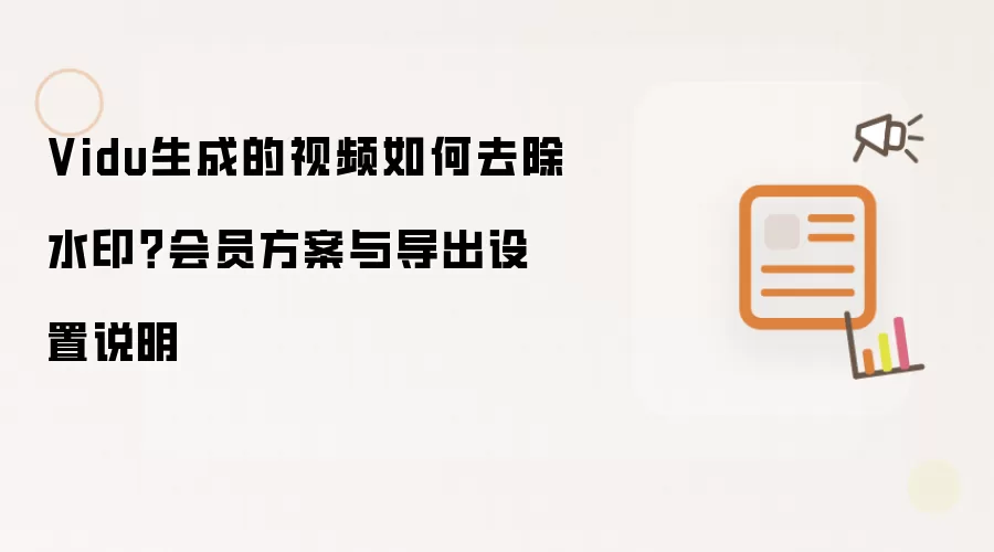 Vidu生成的视频如何去除水印?会员方案与导出设置说明