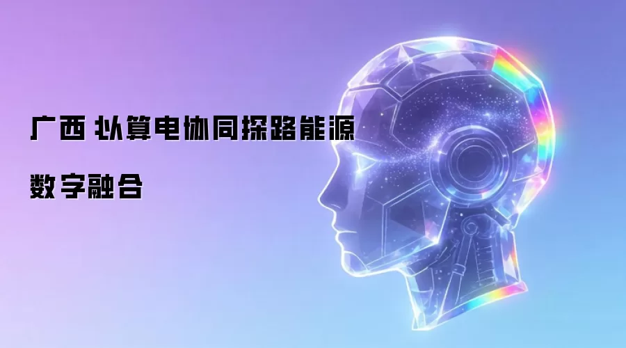 广西：以算电协同探路能源数字融合