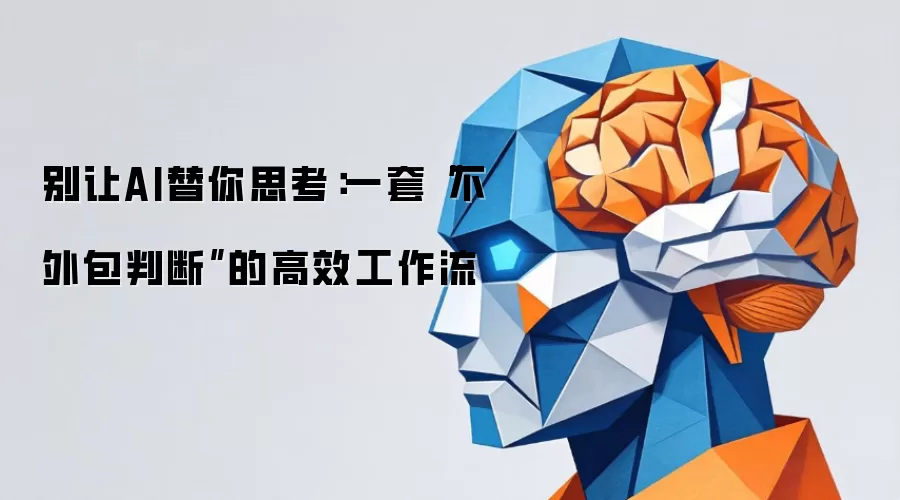别让AI替你思考:一套“不外包判断”的高效工作流