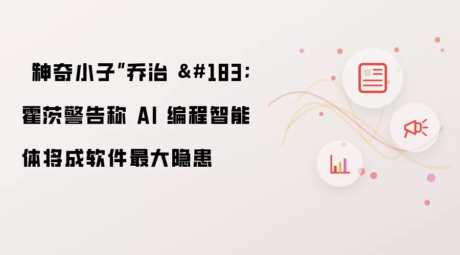“神奇小子”乔治·霍茨警告称AI编程智能体将成软件最大隐患