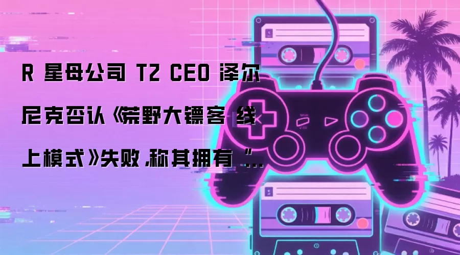R 星母公司 T2 CEO 泽尔尼克否认《荒野大镖客 线上模式》失败,称其拥有“长久生命力”