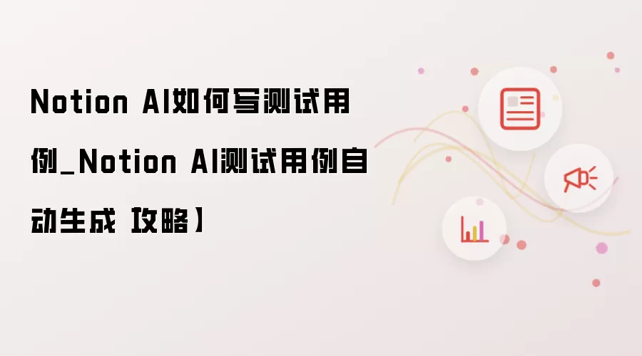 Notion AI如何写测试用例_Notion AI测试用例自动生成【攻略】