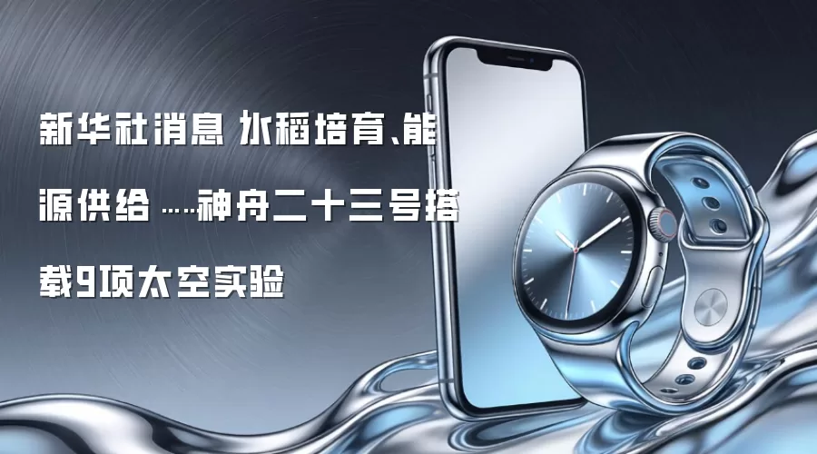 新华社消息|水稻培育、能源供给……神舟二十三号搭载9项太空实验