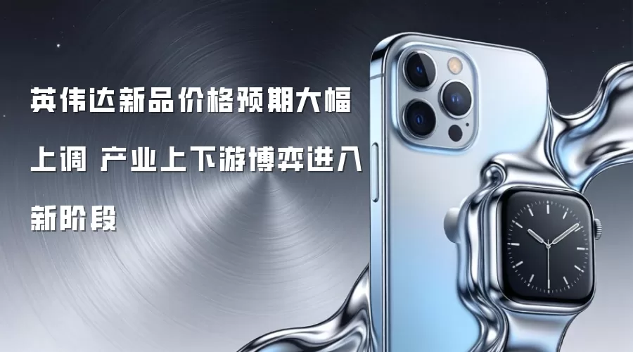 英伟达新品价格预期大幅上调 产业上下游博弈进入新阶段