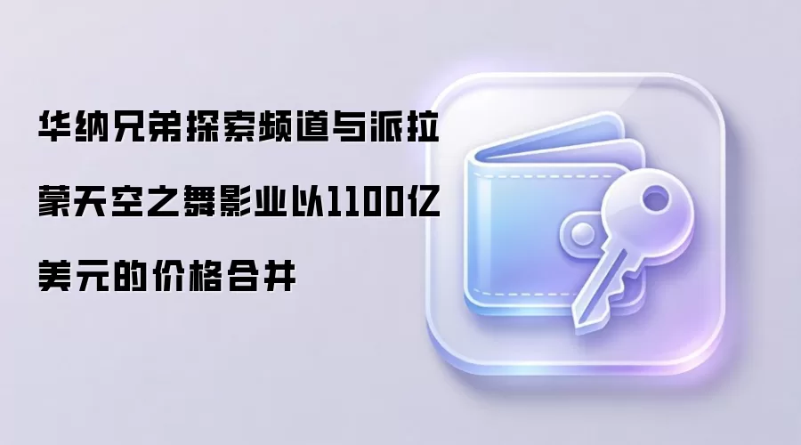 华纳兄弟探索频道与派拉蒙天空之舞影业以1100亿美元的价格合并