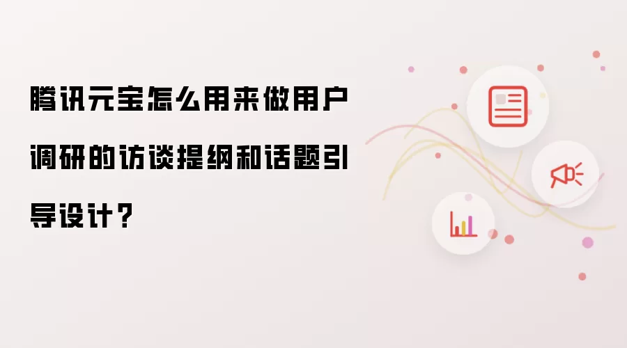 腾讯元宝怎么用来做用户调研的访谈提纲和话题引导设计?