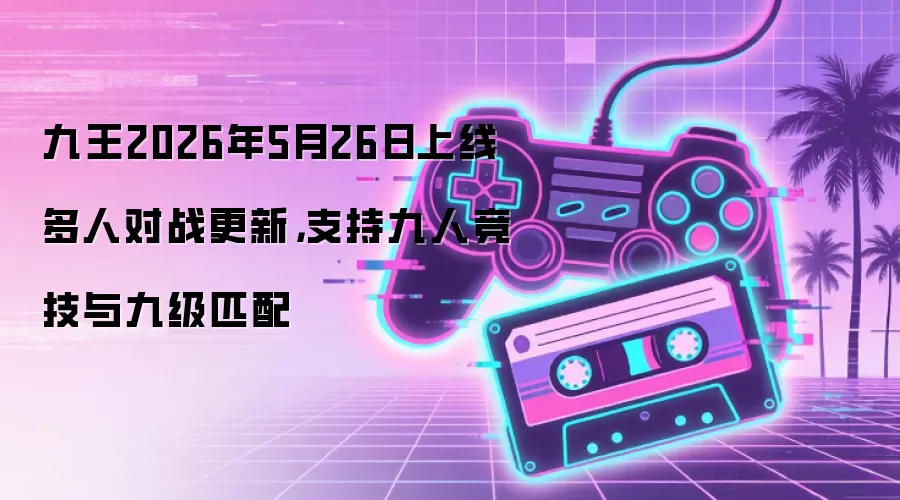 九王2026年5月26日上线多人对战更新,支持九人竞技与九级匹配