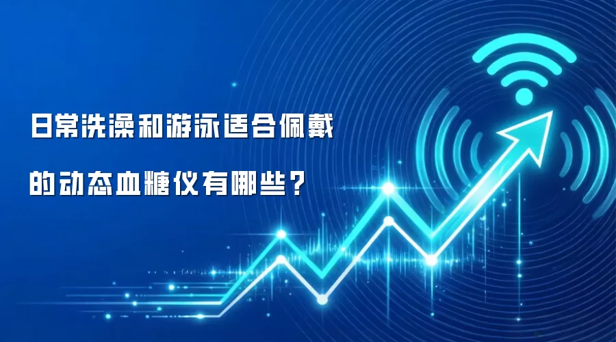 日常洗澡和游泳适合佩戴的动态血糖仪有哪些?