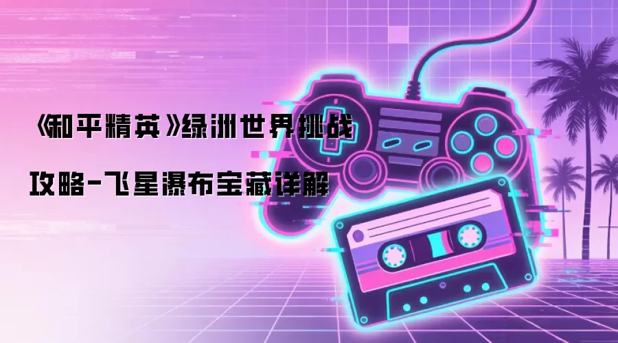 《和平精英》绿洲世界挑战攻略-飞星瀑布宝藏详解