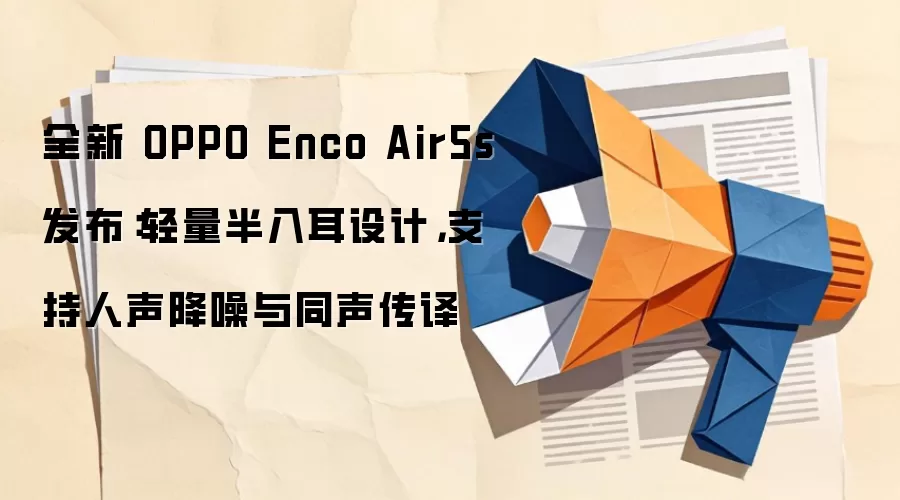 全新 OPPO Enco Air5s发布:轻量半入耳设计,支持人声降噪与同声传译