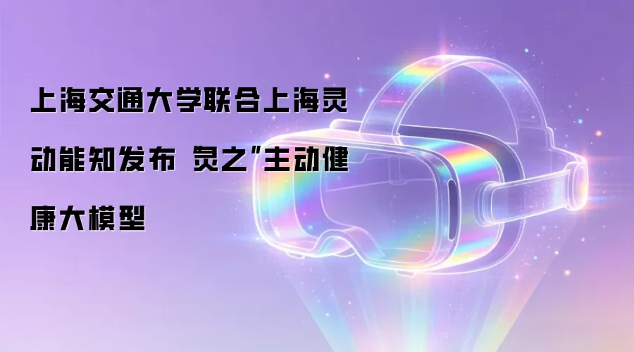 上海交通大学联合上海灵动能知发布“灵之”主动健康大模型