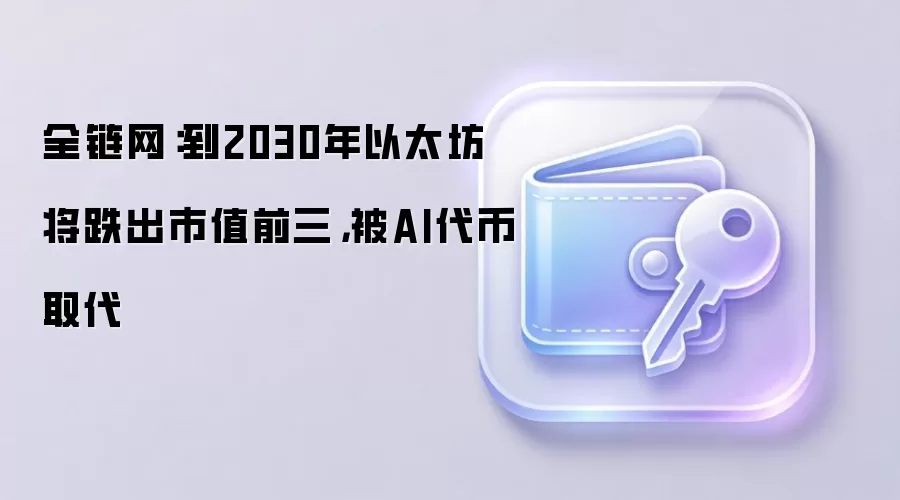 全链网:到2030年以太坊将跌出市值前三,被AI代币取代