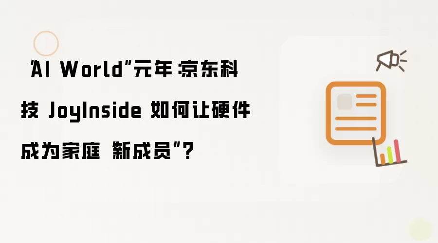 “AI World”元年:京东科技 JoyInside 如何让硬件成为家庭“新成员”?