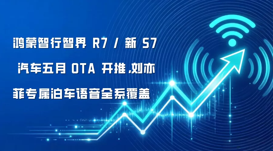 鸿蒙智行智界 R7 / 新 S7 汽车五月 OTA 开推,刘亦菲专属泊车语音全系覆盖