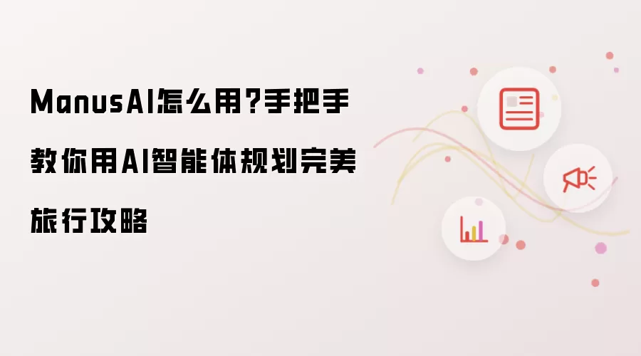 ManusAI怎么用?手把手教你用AI智能体规划完美旅行攻略