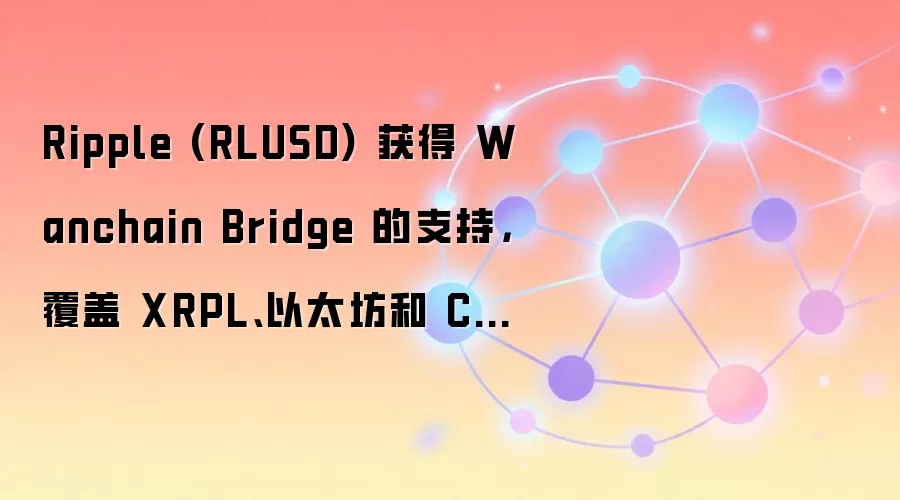 Ripple (RLUSD) 获得 Wanchain Bridge 的支持,覆盖 XRPL、以太坊和 Cardano。