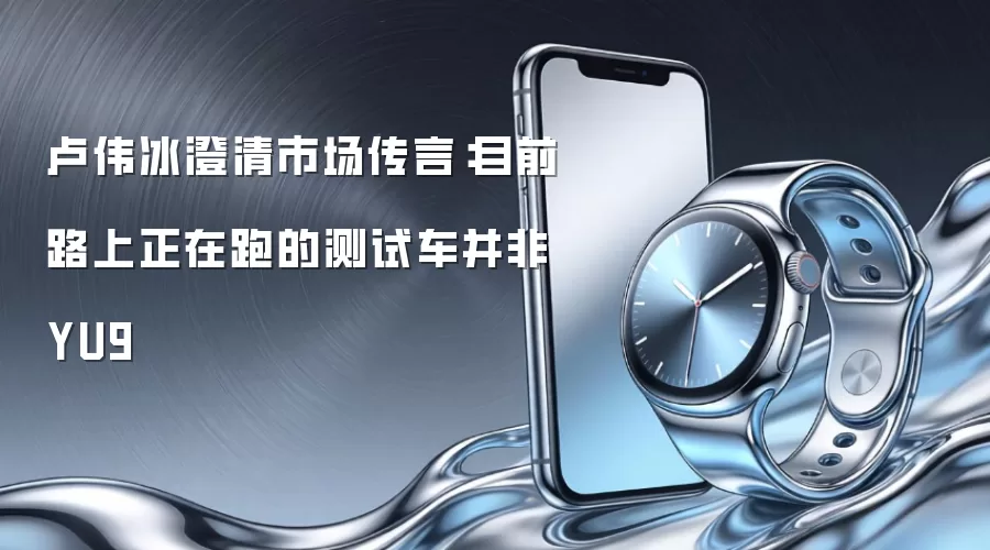 卢伟冰澄清市场传言:目前路上正在跑的测试车并非YU9