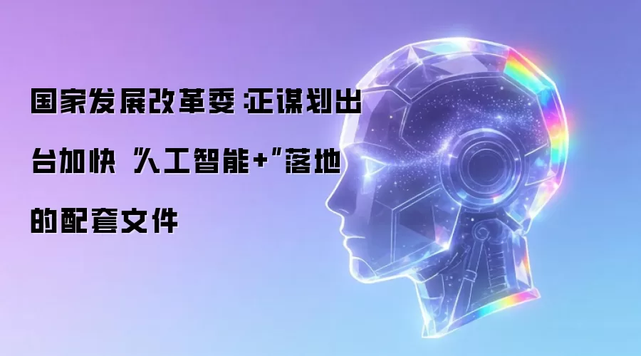 国家发展改革委:正谋划出台加快“人工智能+”落地的配套文件