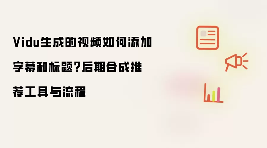 Vidu生成的视频如何添加字幕和标题?后期合成推荐工具与流程