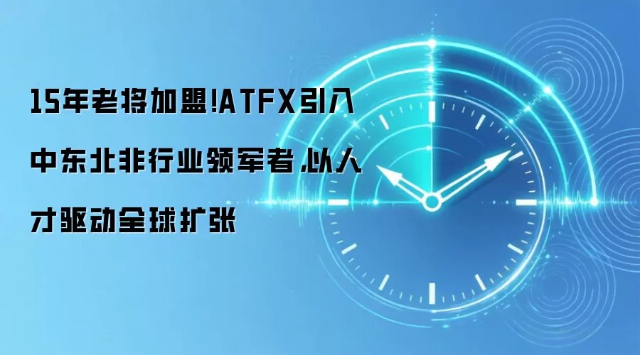 15年老将加盟！ATFX引入中东北非行业领军者，以人才驱动全球扩张
