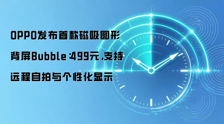 OPPO发布首款磁吸圆形背屏Bubble:499元,支持远程自拍与个性化显示