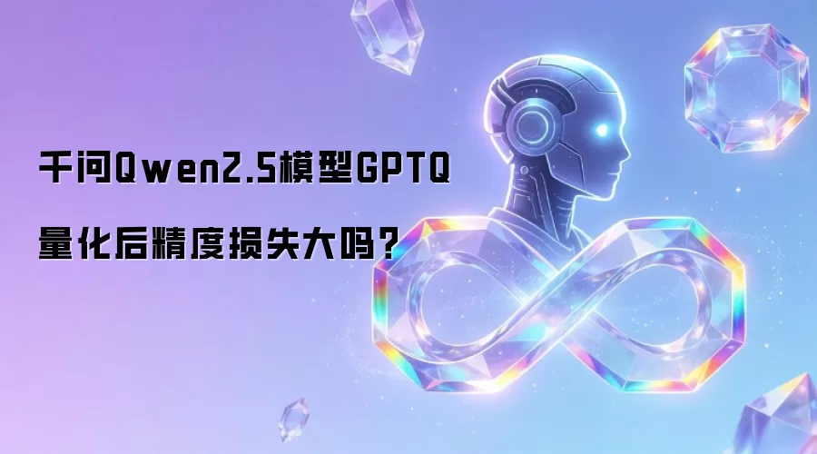千问Qwen2.5模型GPTQ量化后精度损失大吗?