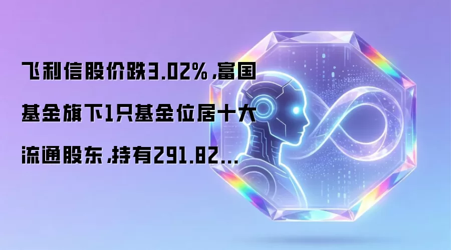 飞利信股价跌3.02%,富国基金旗下1只基金位居十大流通股东,持有291.82万股浮亏损失37.94万元