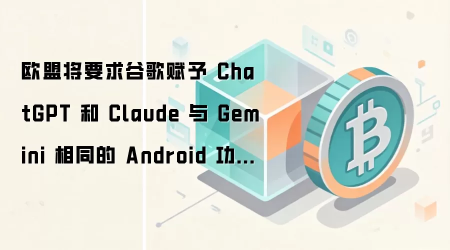 欧盟将要求谷歌赋予 ChatGPT 和 Claude 与 Gemini 相同的 Android 功能。
